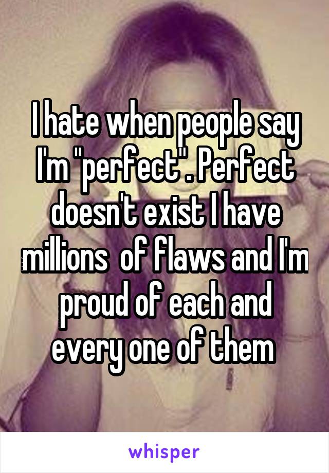 I hate when people say I'm "perfect". Perfect doesn't exist I have millions  of flaws and I'm proud of each and every one of them 