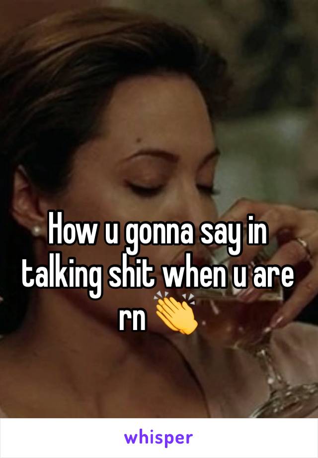 How u gonna say in talking shit when u are rn 👏