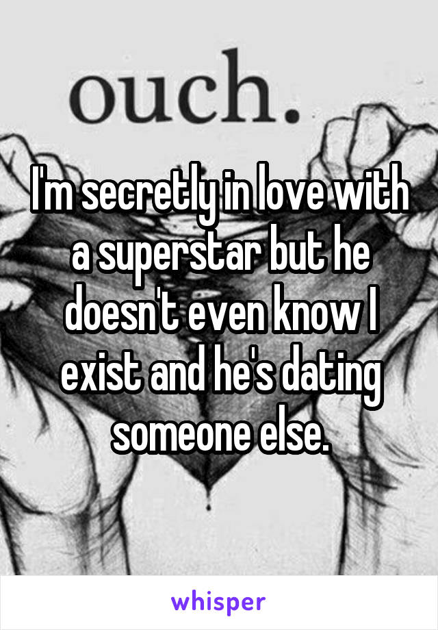 I'm secretly in love with a superstar but he doesn't even know I exist and he's dating someone else.