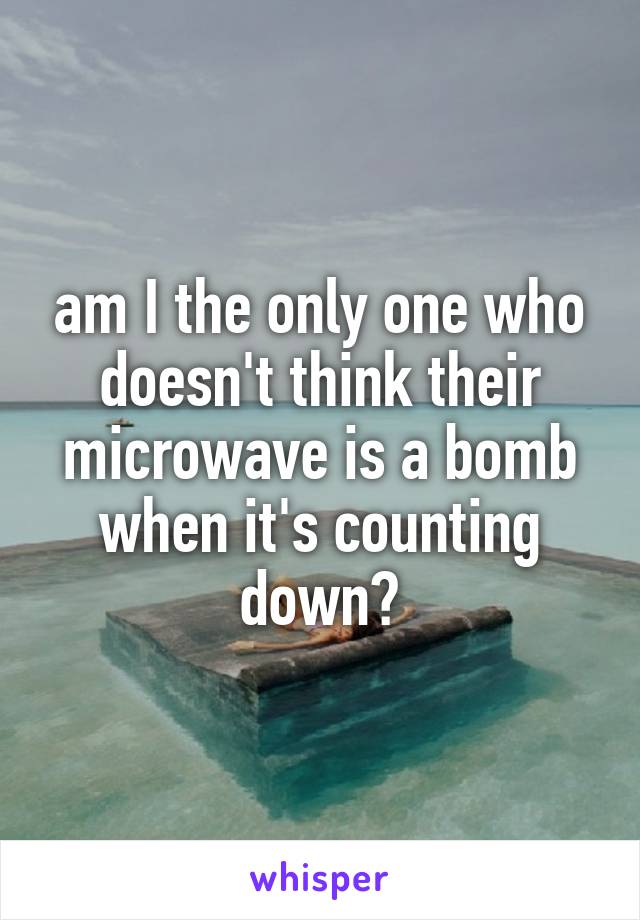 am I the only one who doesn't think their microwave is a bomb when it's counting down?