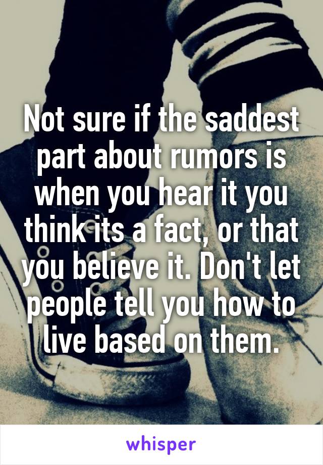 Not sure if the saddest part about rumors is when you hear it you think its a fact, or that you believe it. Don't let people tell you how to live based on them.