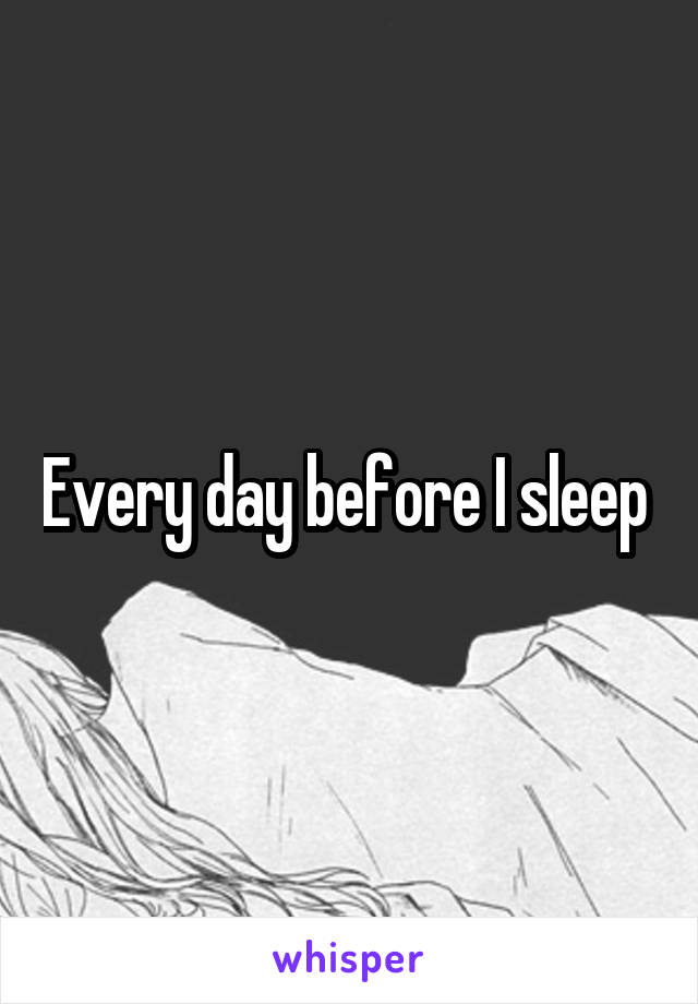 Every day before I sleep 