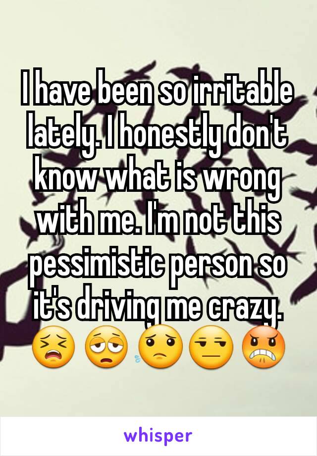 I have been so irritable lately. I honestly don't know what is wrong with me. I'm not this pessimistic person so it's driving me crazy. 😣😩😟😒😠