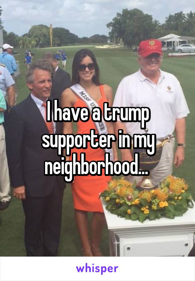 I have a trump supporter in my neighborhood... 