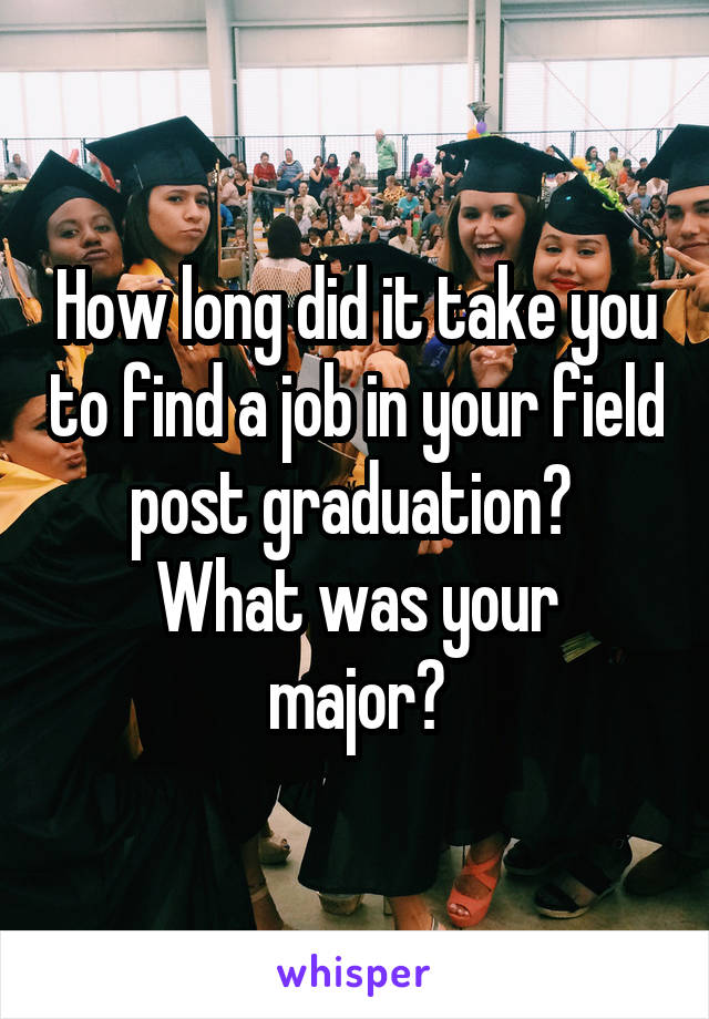How long did it take you to find a job in your field post graduation? 
What was your major?