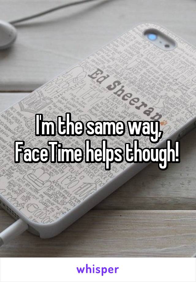 I'm the same way, FaceTime helps though! 