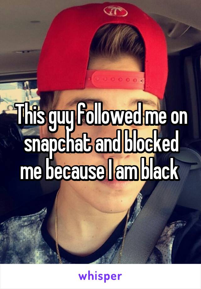 This guy followed me on snapchat and blocked me because I am black 