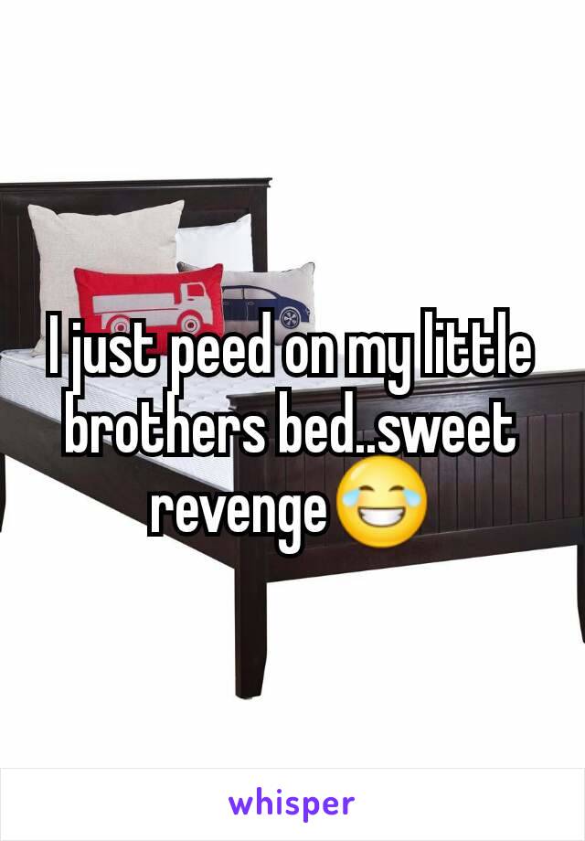 I just peed on my little brothers bed..sweet revenge😂