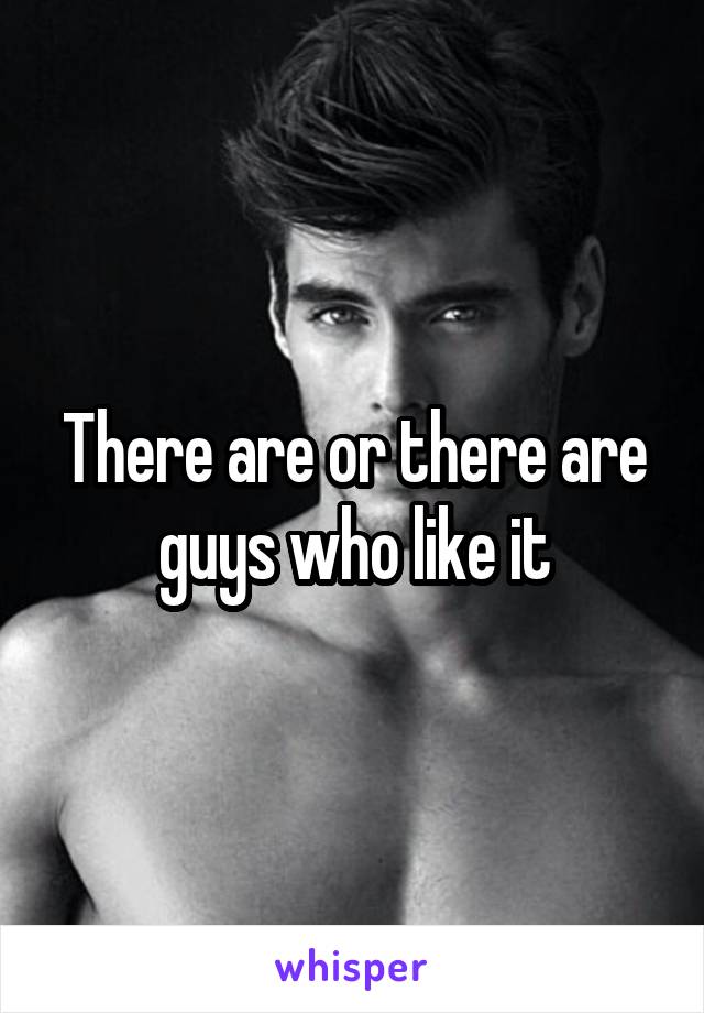 There are or there are guys who like it