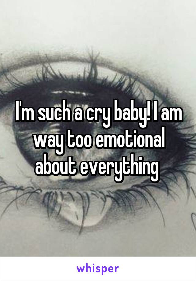 I'm such a cry baby! I am way too emotional about everything 