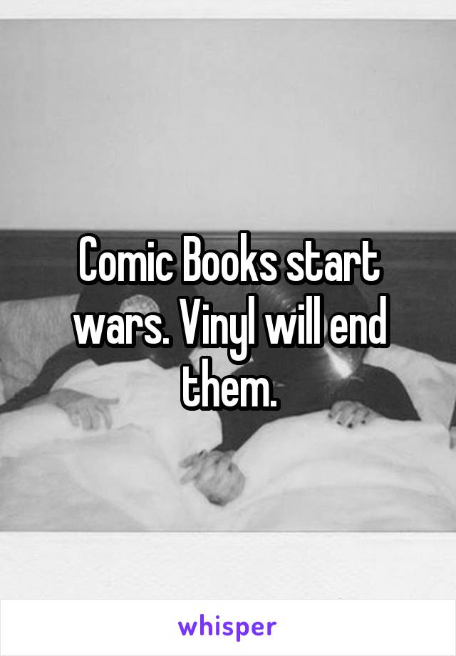 Comic Books start wars. Vinyl will end them.