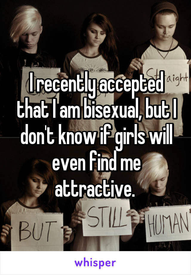 I recently accepted that I am bisexual, but I don't know if girls will even find me attractive. 