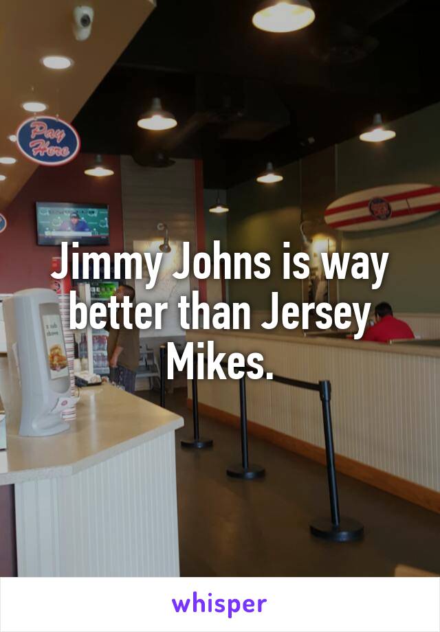 Jimmy Johns is way better than Jersey Mikes.
