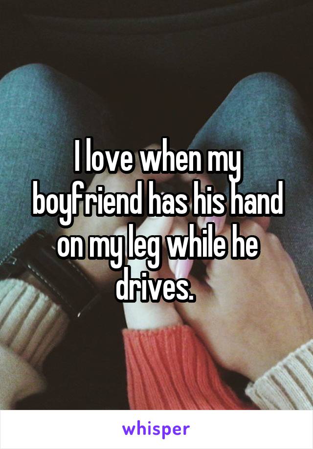I love when my boyfriend has his hand on my leg while he drives. 
