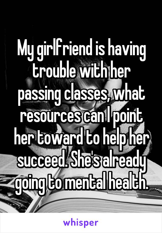 My girlfriend is having trouble with her passing classes, what resources can I point her toward to help her succeed. She's already going to mental health.