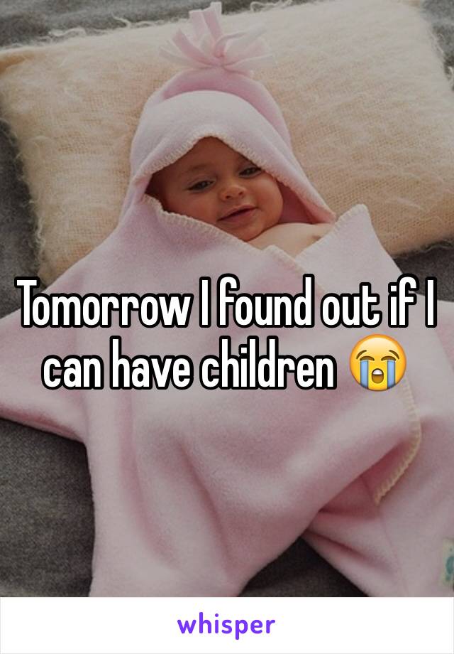 Tomorrow I found out if I can have children 😭