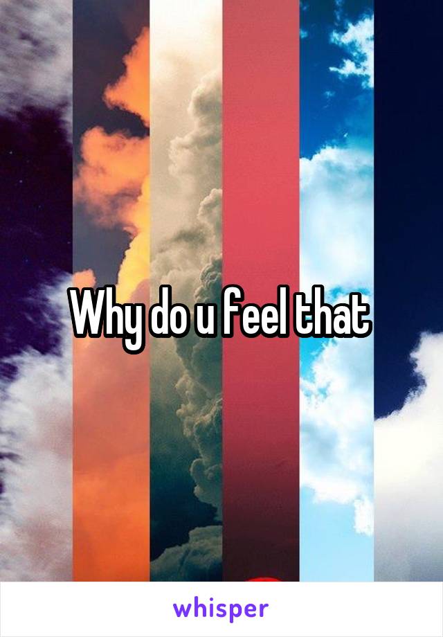 Why do u feel that 