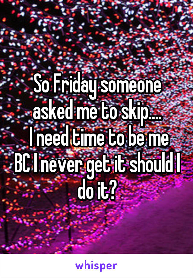 So Friday someone asked me to skip....
 I need time to be me BC I never get it should I do it?