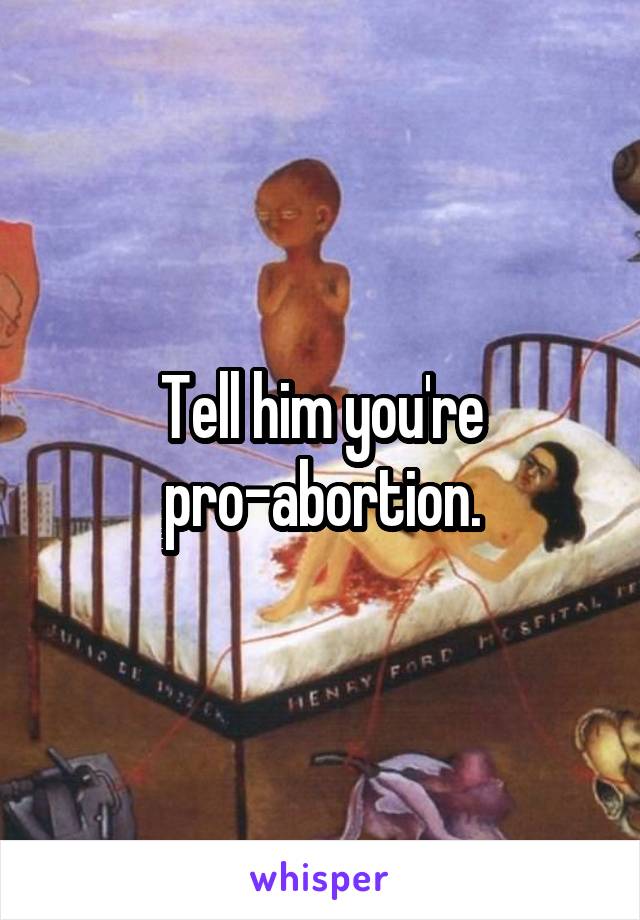 Tell him you're pro-abortion.