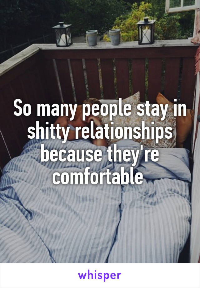 So many people stay in shitty relationships because they're comfortable 