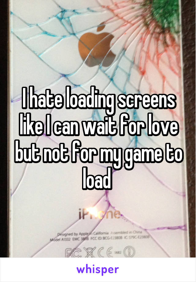 I hate loading screens like I can wait for love but not for my game to load 
