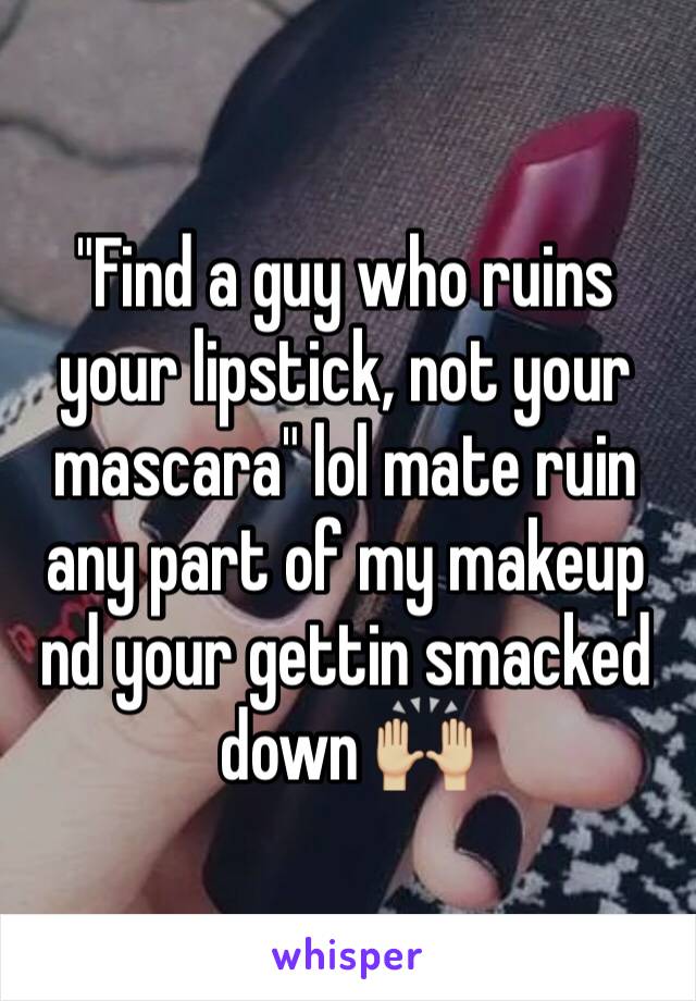 "Find a guy who ruins your lipstick, not your mascara" lol mate ruin any part of my makeup nd your gettin smacked down 🙌🏼