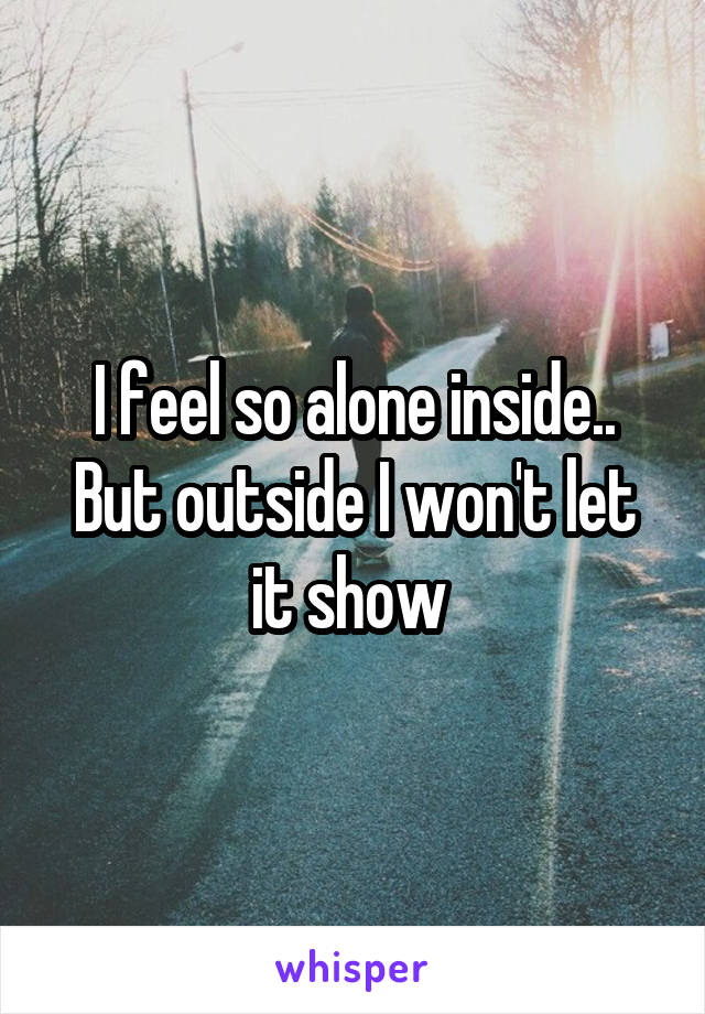 I feel so alone inside.. But outside I won't let it show 