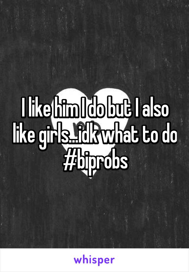 I like him I do but I also like girls...idk what to do #biprobs