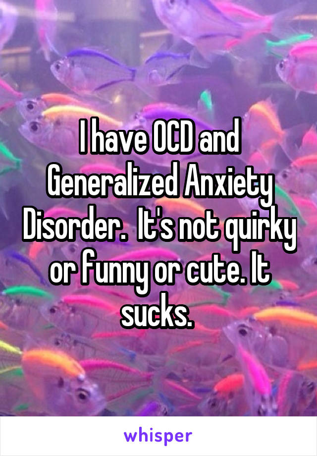 I have OCD and Generalized Anxiety Disorder.  It's not quirky or funny or cute. It sucks. 