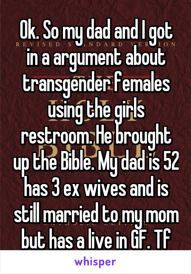 Ok. So my dad and I got in a argument about transgender females using the girls restroom. He brought up the Bible. My dad is 52 has 3 ex wives and is still married to my mom but has a live in GF. Tf