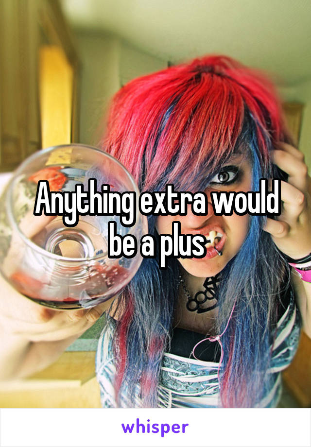 Anything extra would be a plus