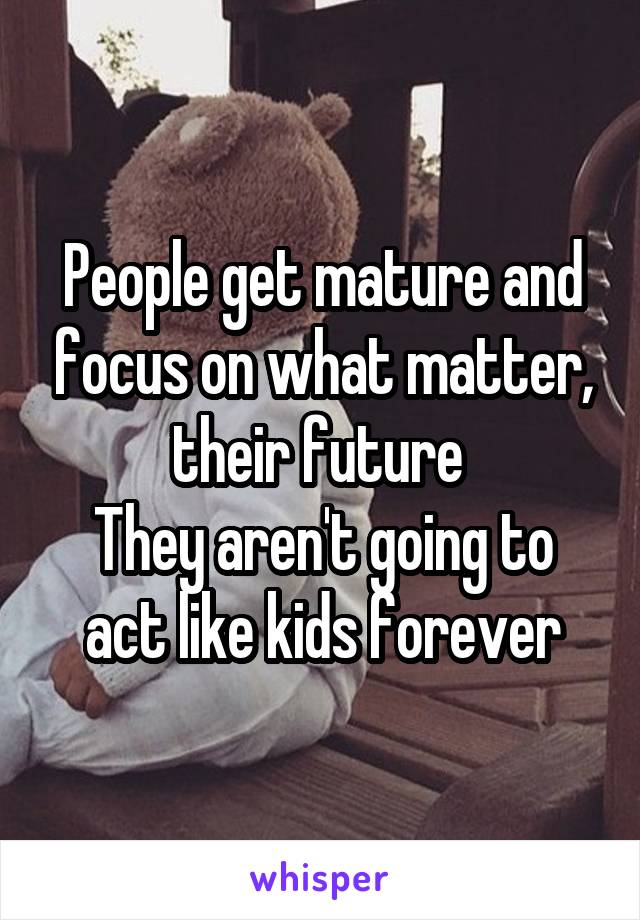 People get mature and focus on what matter, their future 
They aren't going to act like kids forever