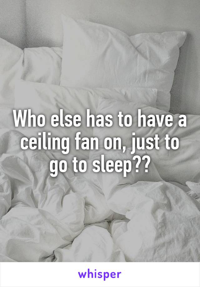 Who else has to have a ceiling fan on, just to go to sleep??