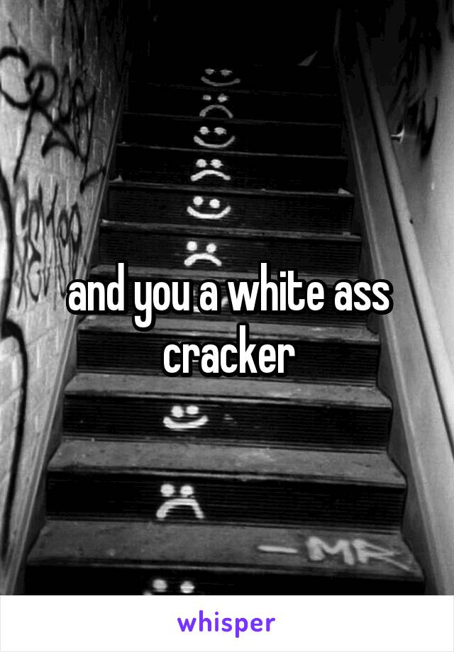 and you a white ass cracker