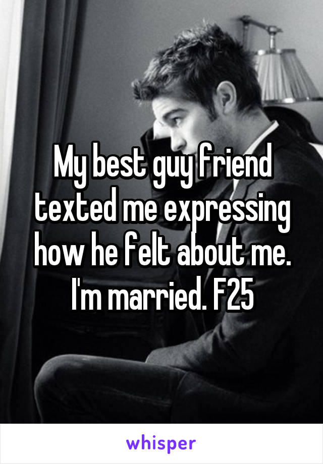My best guy friend texted me expressing how he felt about me. I'm married. F25