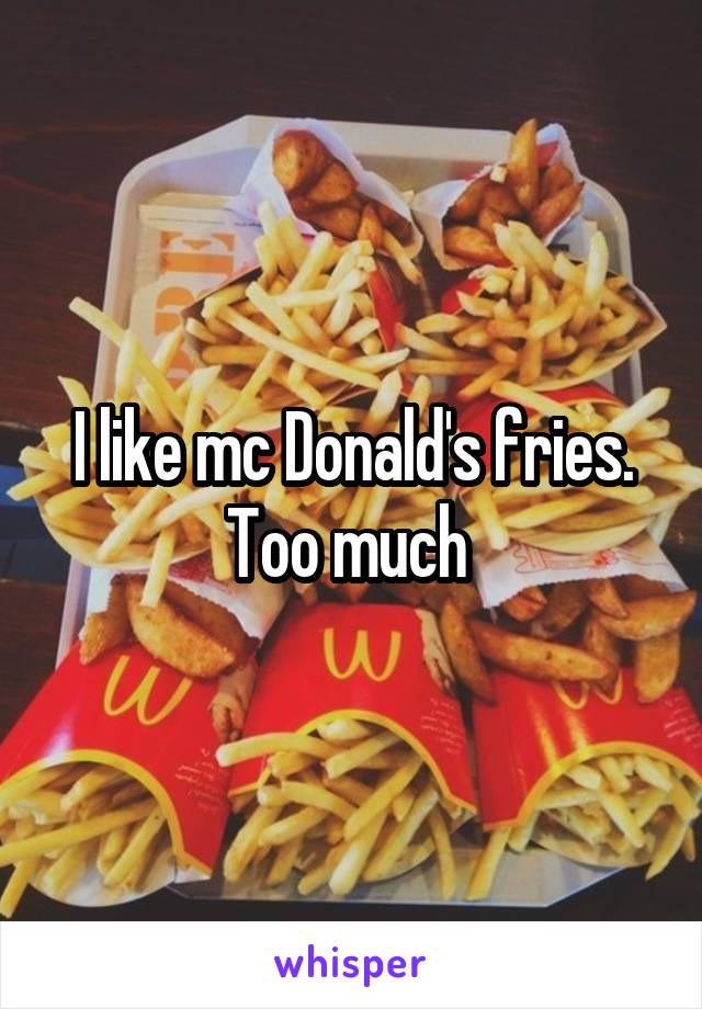 I like mc Donald's fries. Too much 