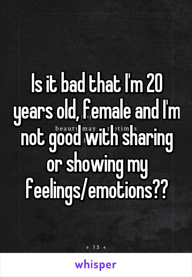 Is it bad that I'm 20 years old, female and I'm not good with sharing or showing my feelings/emotions??
