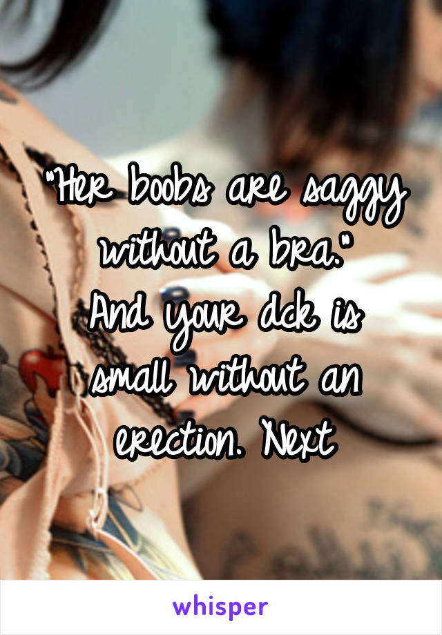 "Her boobs are saggy without a bra."
And your dck is small without an erection. Next