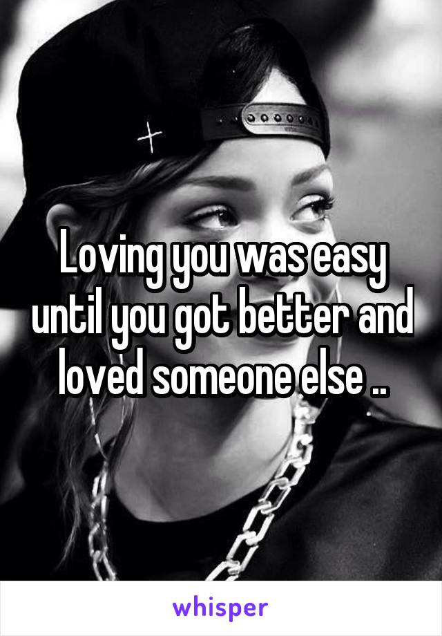 Loving you was easy until you got better and loved someone else ..