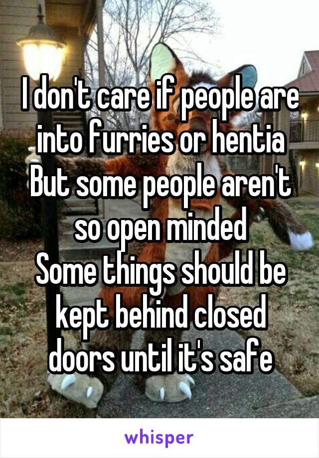 I don't care if people are into furries or hentia
But some people aren't so open minded
Some things should be kept behind closed doors until it's safe