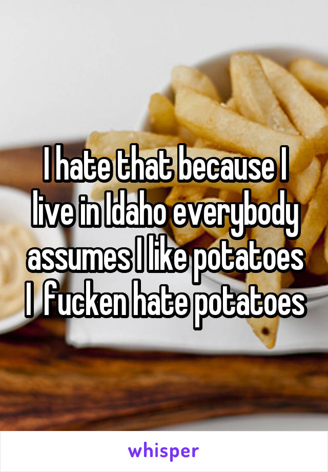 I hate that because I live in Idaho everybody assumes I like potatoes I  fucken hate potatoes