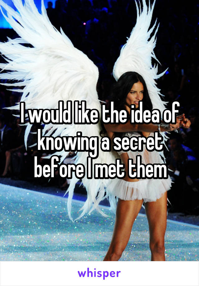 I would like the idea of knowing a secret before I met them