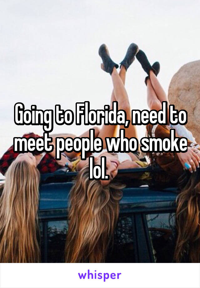 Going to Florida, need to meet people who smoke lol. 