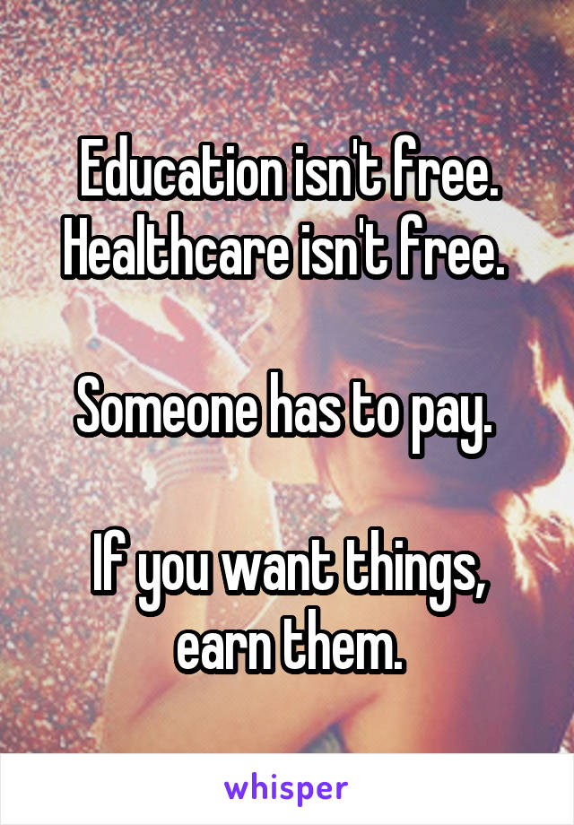 Education isn't free. Healthcare isn't free. 

Someone has to pay. 

If you want things, earn them.