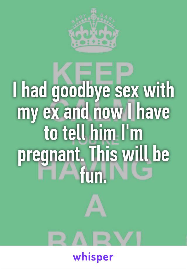 I had goodbye sex with my ex and now I have to tell him I'm pregnant. This will be fun.