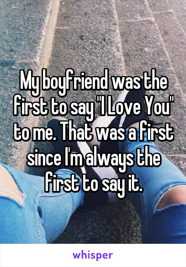 My boyfriend was the first to say "I Love You" to me. That was a first since I'm always the first to say it.