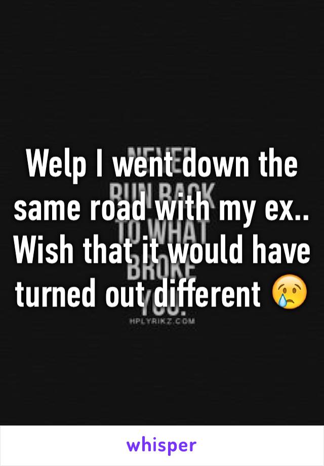 Welp I went down the same road with my ex..  Wish that it would have turned out different 😢