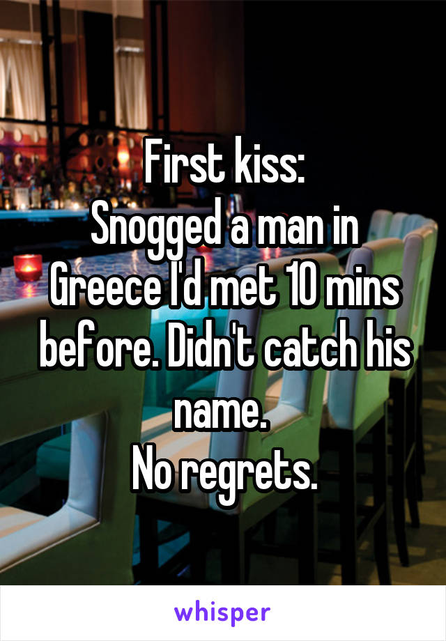 First kiss:
Snogged a man in Greece I'd met 10 mins before. Didn't catch his name. 
No regrets.