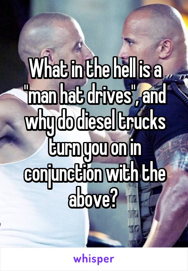 What in the hell is a "man hat drives", and why do diesel trucks turn you on in conjunction with the above? 