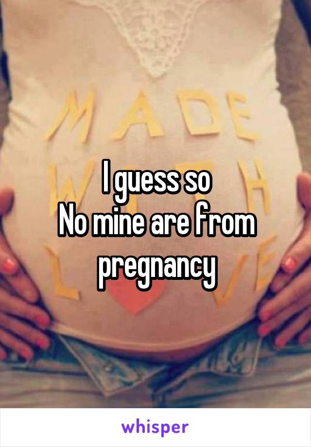I guess so
No mine are from pregnancy